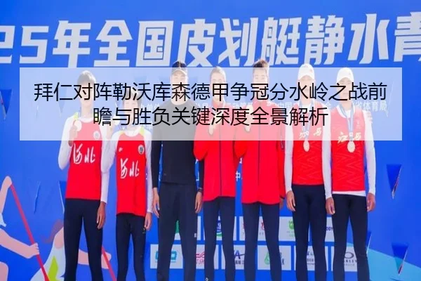 拜仁对阵勒沃库森德甲争冠分水岭之战前瞻与胜负关键深度全景解析
