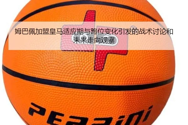 姆巴佩加盟皇马适应期与跑位变化引发的战术讨论和未来走向观察